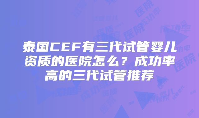 泰国CEF有三代试管婴儿资质的医院怎么？成功率高的三代试管推荐