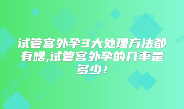 试管宫外孕3大处理方法都有啥,试管宫外孕的几率是多少！