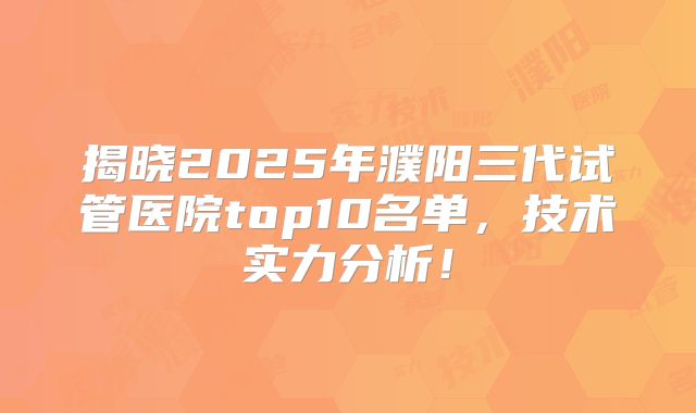 揭晓2025年濮阳三代试管医院top10名单，技术实力分析！