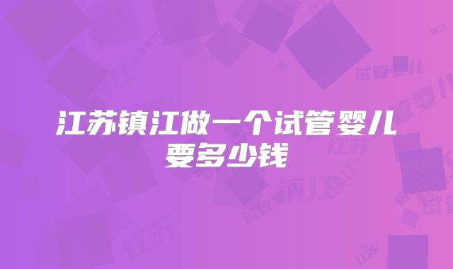 江苏镇江做一个试管婴儿要多少钱