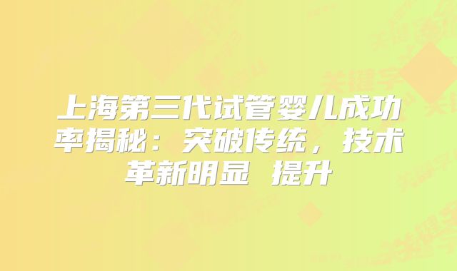 上海第三代试管婴儿成功率揭秘：突破传统，技术革新明显 提升