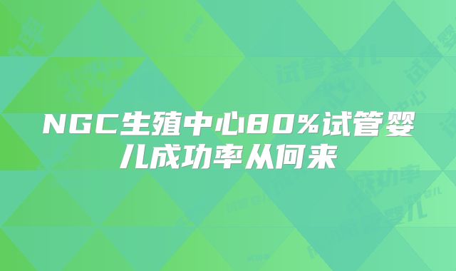 NGC生殖中心80%试管婴儿成功率从何来