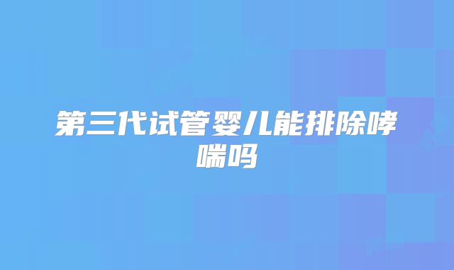 第三代试管婴儿能排除哮喘吗