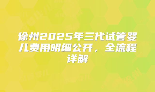 徐州2025年三代试管婴儿费用明细公开，全流程详解