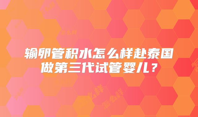 输卵管积水怎么样赴泰国做第三代试管婴儿?