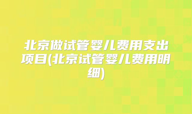 北京做试管婴儿费用支出项目(北京试管婴儿费用明细)