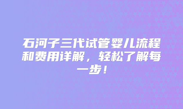石河子三代试管婴儿流程和费用详解,轻松了解每一步!