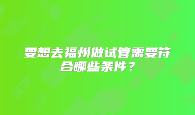 要想去福州做试管需要符合哪些条件？