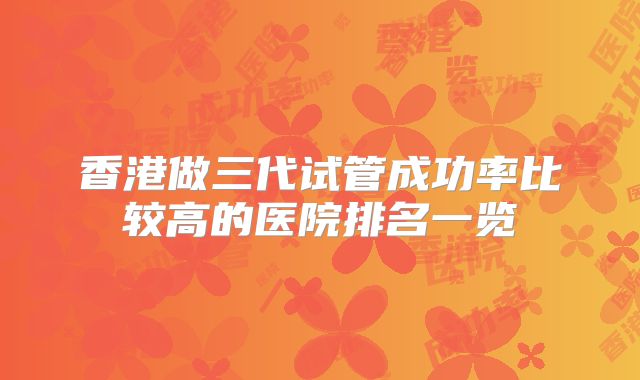 香港做三代试管成功率比较高的医院排名一览