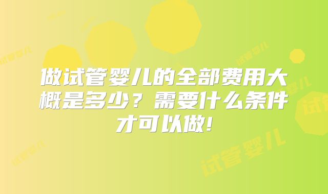 做试管婴儿的全部费用大概是多少?需要什么条件才可以做!
