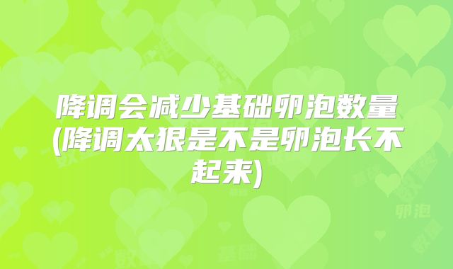 降调会减少基础卵泡数量(降调太狠是不是卵泡长不起来)