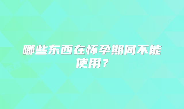 哪些东西在怀孕期间不能使用?