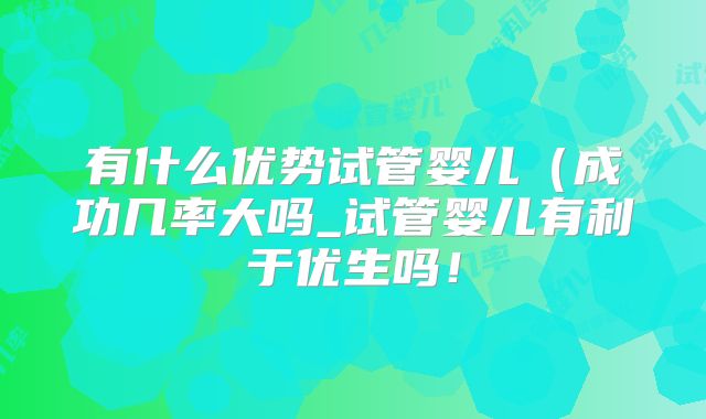 有什么优势试管婴儿(成功几率大吗_试管婴儿有利于优生吗!