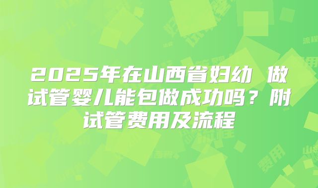 2025年在山西省妇幼 做试管婴儿能包做成功吗？附试管费用及流程