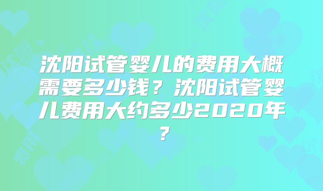 沈阳试管婴儿的费用大概需要多少钱？沈阳试管婴儿费用大约多少2020年？