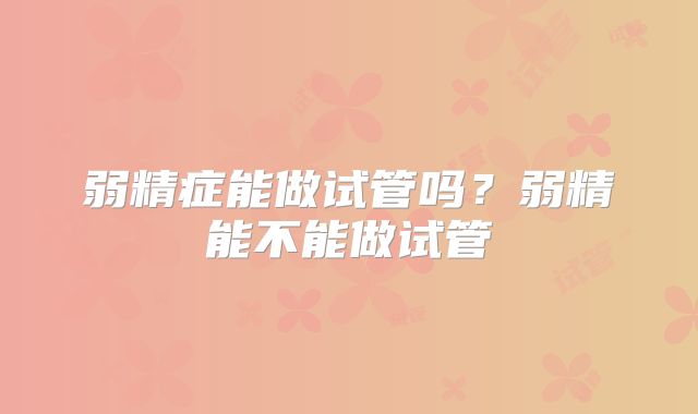 弱精症能做试管吗?弱精能不能做试管
