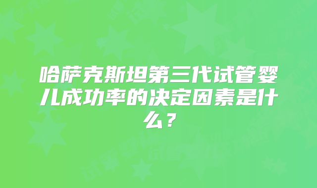 哈萨克斯坦第三代试管婴儿成功率的决定因素是什么？
