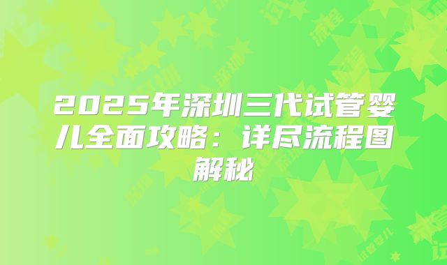 2025年深圳三代试管婴儿全面攻略：详尽流程图解秘