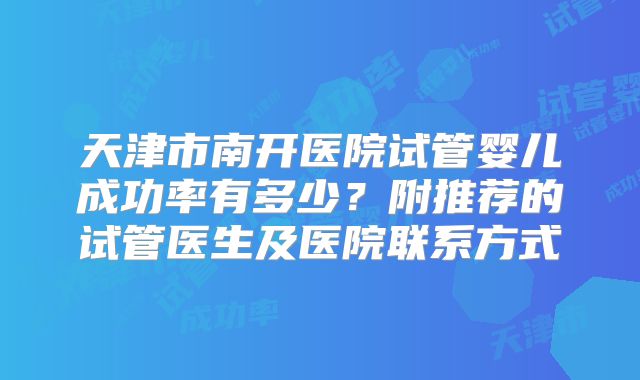 天津市南开医院试管婴儿成功率有多少?附推荐的试管医生及医院联系方式