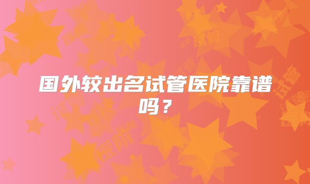 国外较出名试管医院靠谱吗?
