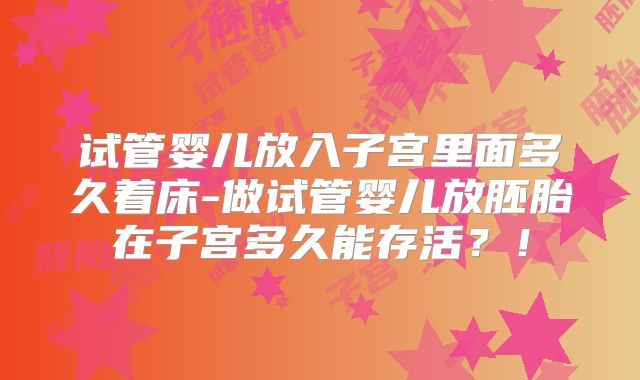 试管婴儿放入子宫里面多久着床-做试管婴儿放胚胎在子宫多久能存活？！
