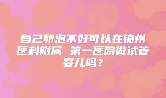 自己卵泡不好可以在锦州医科附属 第一医院做试管婴儿吗?