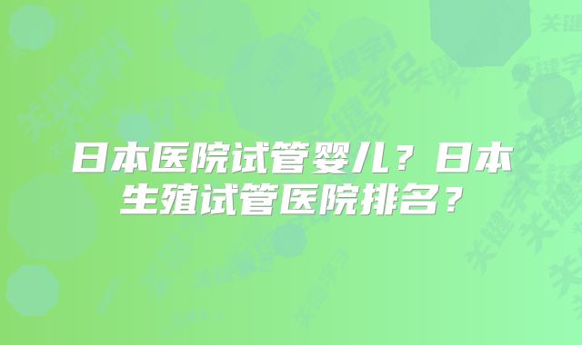 日本医院试管婴儿？日本生殖试管医院排名？