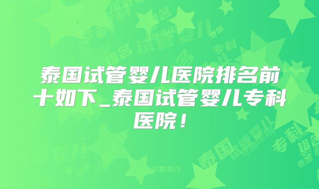 泰国试管婴儿医院排名前十如下_泰国试管婴儿专科医院！