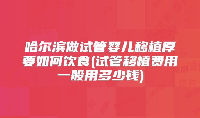 哈尔滨做试管婴儿移植厚要如何饮食(试管移植费用一般用多少钱)