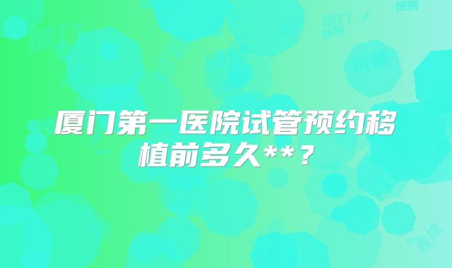 厦门第一医院试管预约移植前多久**?