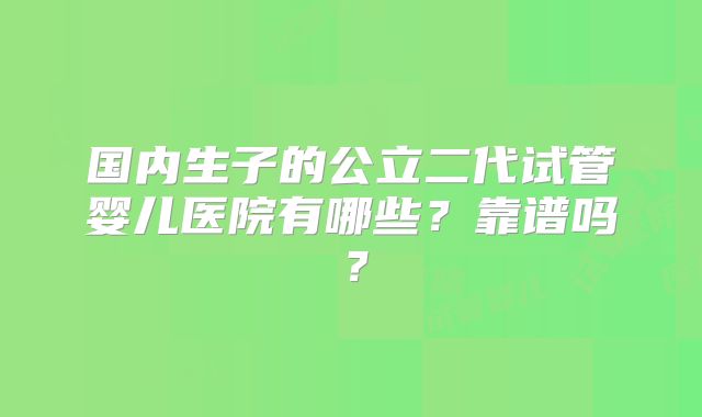 国内生子的公立二代试管婴儿医院有哪些？靠谱吗？