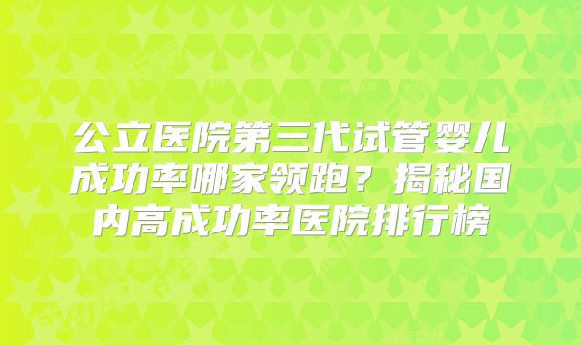公立医院第三代试管婴儿成功率哪家领跑？揭秘国内高成功率医院排行榜
