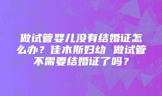 做试管婴儿没有结婚证怎么办?佳木斯妇幼 做试管不需要结婚证了吗?