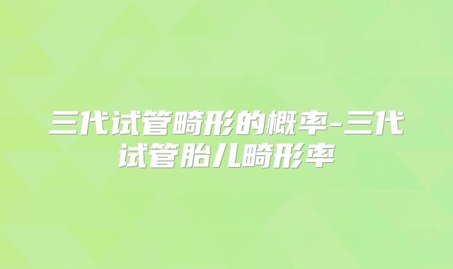 三代试管畸形的概率-三代试管胎儿畸形率
