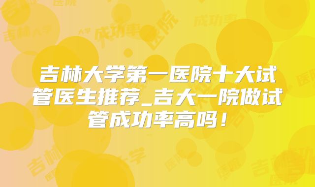 吉林大学第一医院十大试管医生推荐_吉大一院做试管成功率高吗！