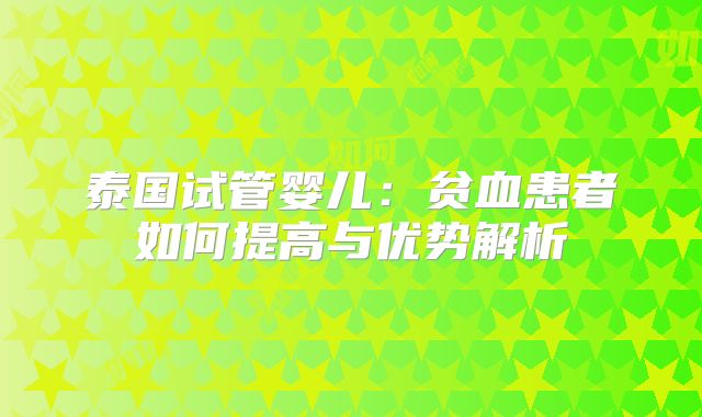 泰国试管婴儿:贫血患者如何提高与优势解析