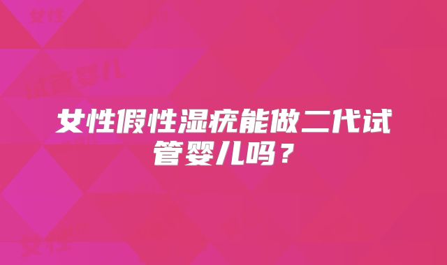 女性假性湿疣能做二代试管婴儿吗？
