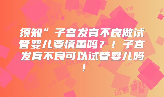 须知”子宫发育不良做试管婴儿要慎重吗？！子宫发育不良可以试管婴儿吗！