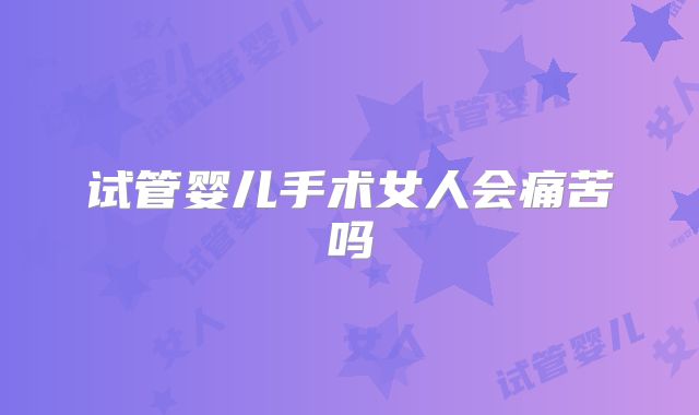 试管婴儿手术女人会痛苦吗