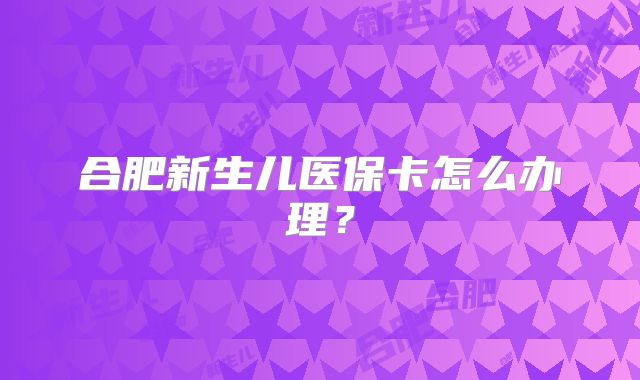 合肥新生儿医保卡怎么办理？