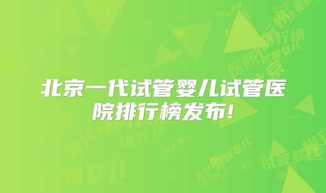 北京一代试管婴儿试管医院排行榜发布!