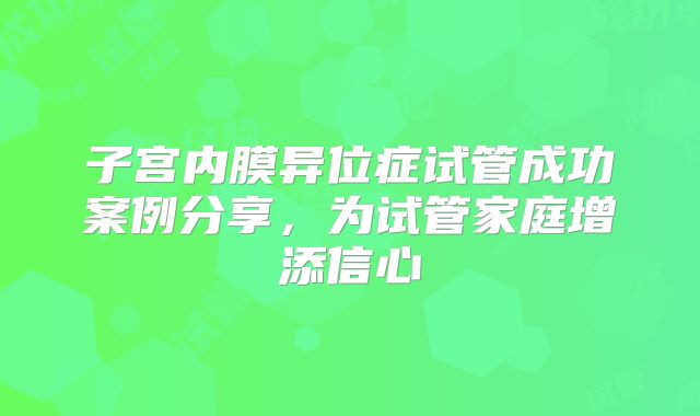 子宫内膜异位症试管成功案例分享,为试管家庭增添信心