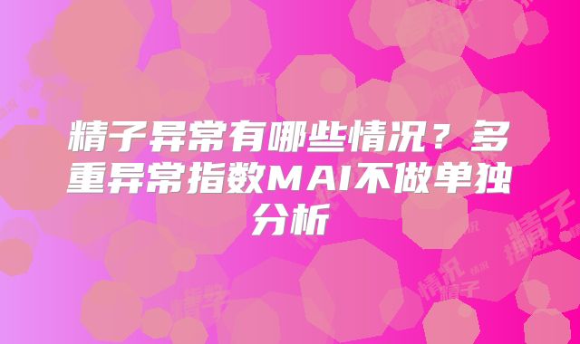 精子异常有哪些情况？多重异常指数MAI不做单独分析