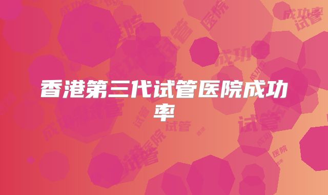 香港第三代试管医院成功率