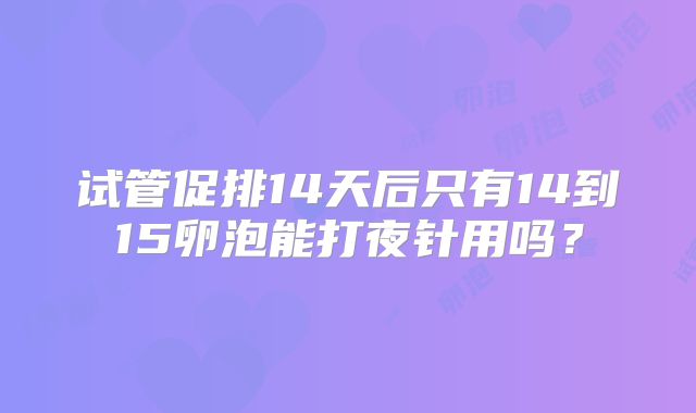 试管促排14天后只有14到15卵泡能打夜针用吗？