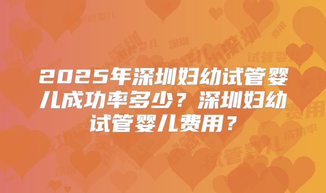 2025年深圳妇幼试管婴儿成功率多少？深圳妇幼试管婴儿费用？
