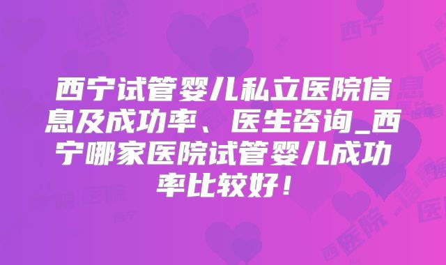 西宁试管婴儿私立医院信息及成功率、医生咨询_西宁哪家医院试管婴儿成功率比较好!