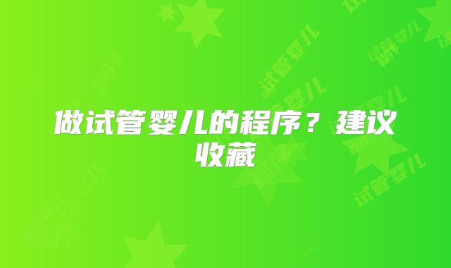 做试管婴儿的程序？建议收藏