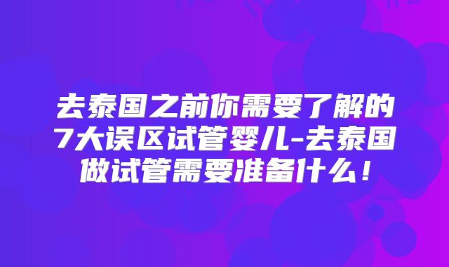 去泰国之前你需要了解的7大误区试管婴儿-去泰国做试管需要准备什么!