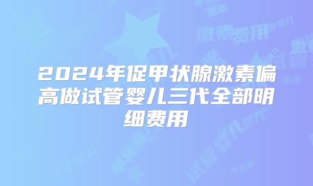2024年促甲状腺激素偏高做试管婴儿三代全部明细费用